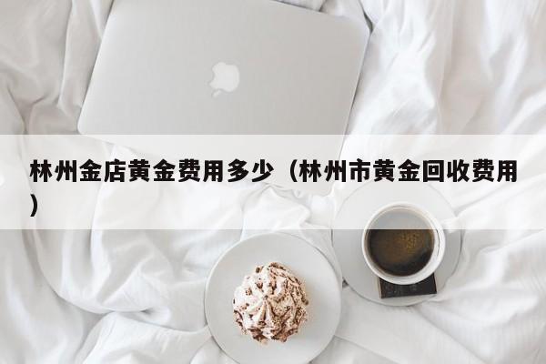 林州金店黄金费用多少（林州市黄金回收费用）