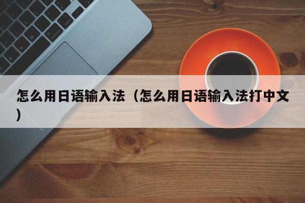 怎么用日语输入法（怎么用日语输入法打中文）