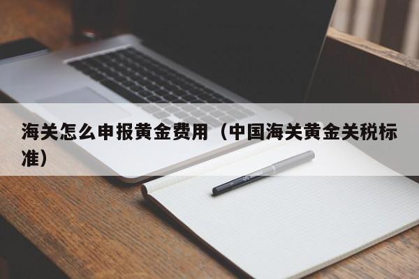 海关怎么申报黄金费用（中国海关黄金关税标准）