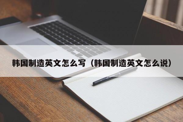 韩国制造英文怎么写（韩国制造英文怎么说）