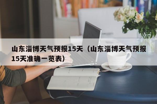 山东淄博天气预报15天（山东淄博天气预报15天准确一览表）