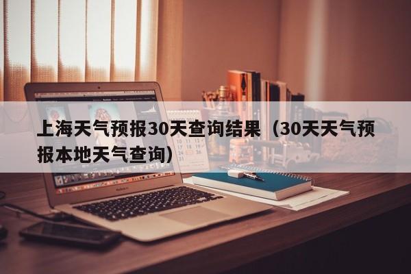 上海天气预报30天查询结果（30天天气预报本地天气查询）