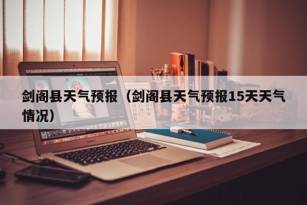 剑阁县天气预报（剑阁县天气预报15天天气情况）