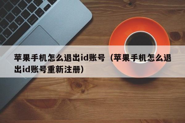 苹果手机怎么退出id账号（苹果手机怎么退出id账号重新注册）