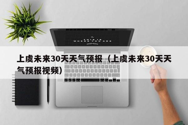 上虞未来30天天气预报（上虞未来30天天气预报视频）