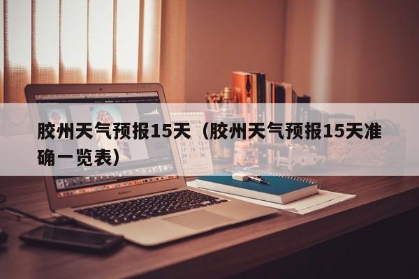胶州天气预报15天（胶州天气预报15天准确一览表）
