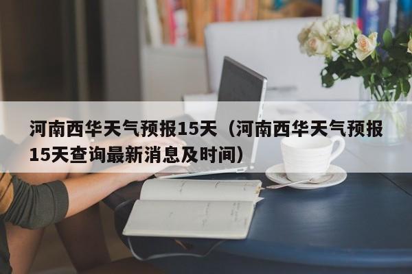 河南西华天气预报15天（河南西华天气预报15天查询最新消息及时间）