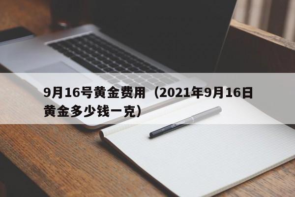 9月16号黄金费用（2021年9月16日黄金多少钱一克）