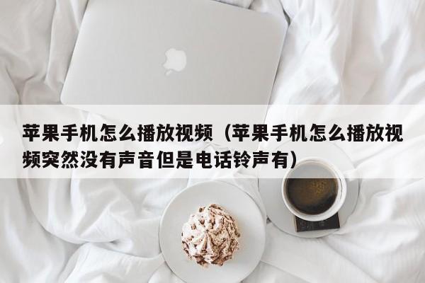 苹果手机怎么播放视频（苹果手机怎么播放视频突然没有声音但是电话铃声有）