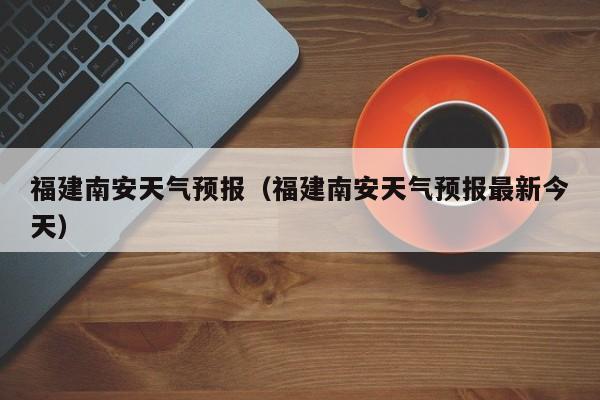 福建南安天气预报（福建南安天气预报最新今天）