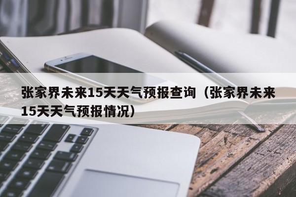 张家界未来15天天气预报查询（张家界未来15天天气预报情况）