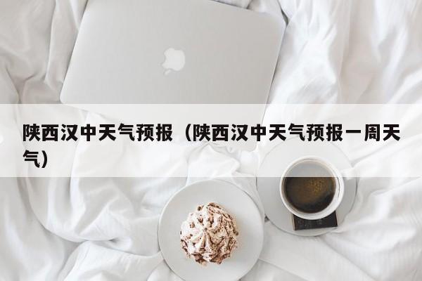 陕西汉中天气预报（陕西汉中天气预报一周天气）
