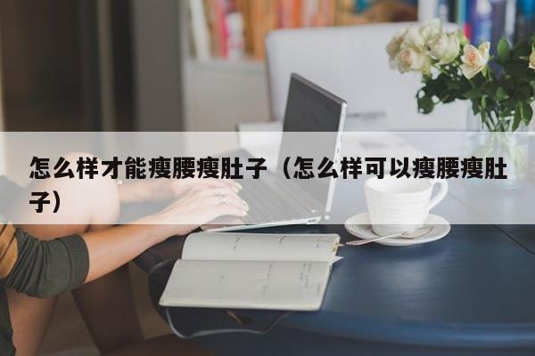 怎么样才能瘦腰瘦肚子（怎么样可以瘦腰瘦肚子）