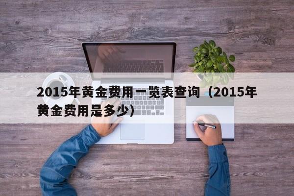2015年黄金费用一览表查询（2015年黄金费用是多少）