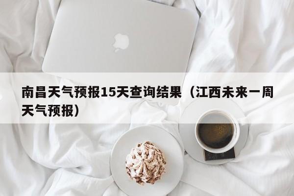 南昌天气预报15天查询结果（江西未来一周天气预报）