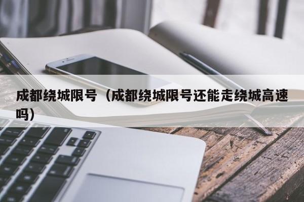 成都绕城限号（成都绕城限号还能走绕城高速吗）