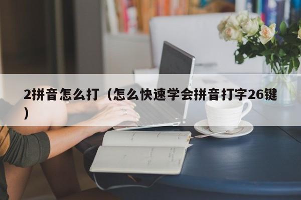 2拼音怎么打（怎么快速学会拼音打字26键）