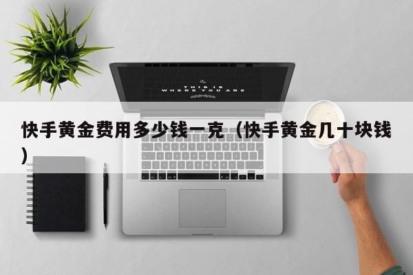 快手黄金费用多少钱一克（快手黄金几十块钱）