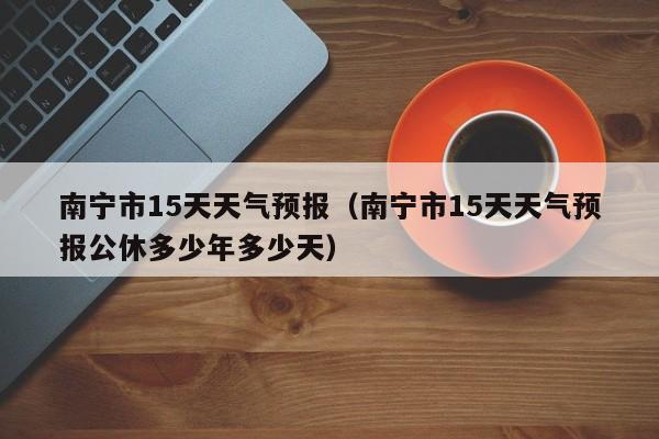 南宁市15天天气预报（南宁市15天天气预报公休多少年多少天）