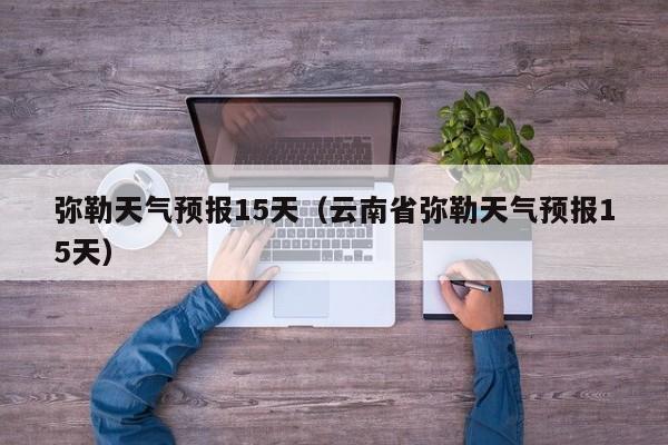 弥勒天气预报15天（云南省弥勒天气预报15天）