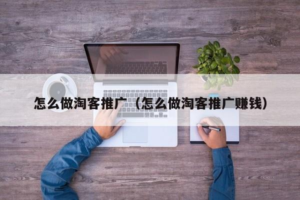 怎么做淘客推广（怎么做淘客推广赚钱）