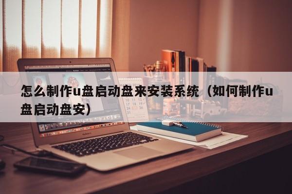 怎么制作u盘启动盘来安装系统（如何制作u盘启动盘安）