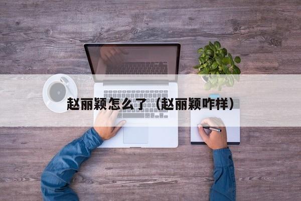 赵丽颖怎么了（赵丽颖咋样）