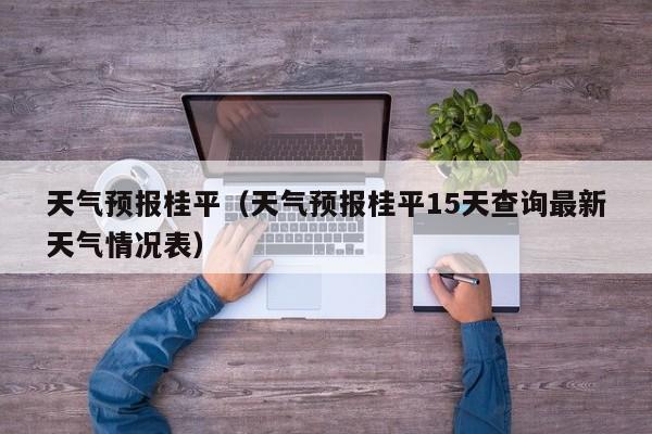 天气预报桂平（天气预报桂平15天查询最新天气情况表）