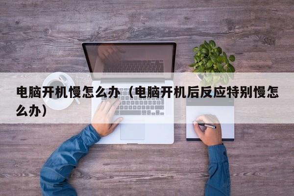 电脑开机慢怎么办（电脑开机后反应特别慢怎么办）