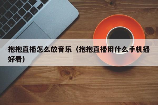 抱抱直播怎么放音乐（抱抱直播用什么手机播好看）