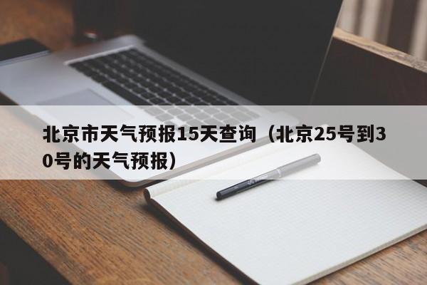 北京市天气预报15天查询（北京25号到30号的天气预报）