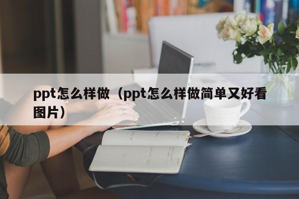 ppt怎么样做（ppt怎么样做简单又好看图片）