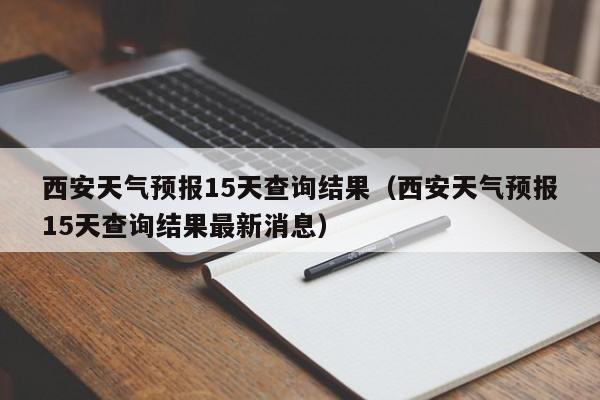 西安天气预报15天查询结果（西安天气预报15天查询结果最新消息）