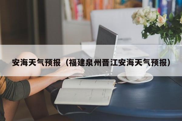 安海天气预报（福建泉州晋江安海天气预报）