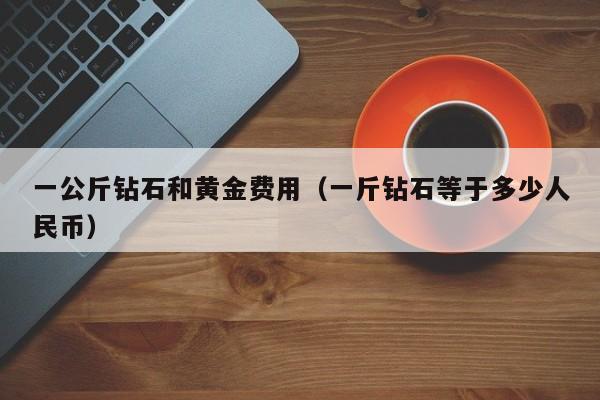 一公斤钻石和黄金费用（一斤钻石等于多少人民币）