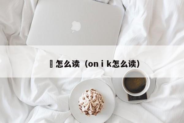 哾怎么读（onⅰk怎么读）