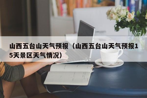 山西五台山天气预报（山西五台山天气预报15天景区天气情况）