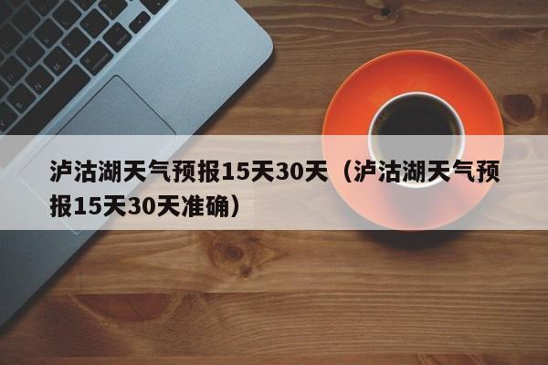 泸沽湖天气预报15天30天（泸沽湖天气预报15天30天准确）