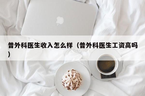 普外科医生收入怎么样（普外科医生工资高吗）