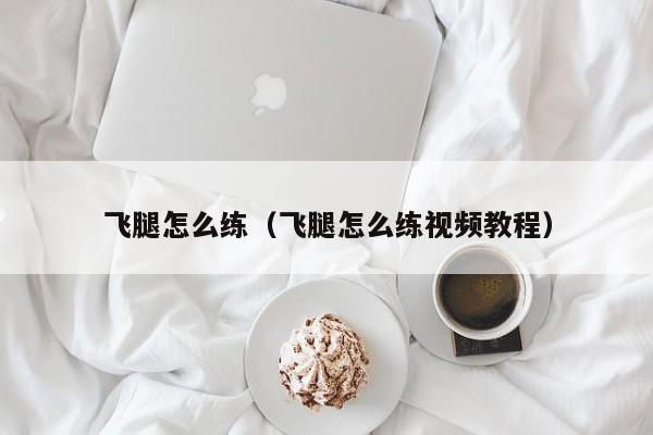 飞腿怎么练（飞腿怎么练视频教程）