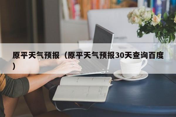 原平天气预报（原平天气预报30天查询百度）