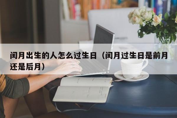 闰月出生的人怎么过生日（闰月过生日是前月还是后月）