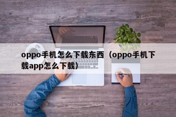 oppo手机怎么下载东西（oppo手机下载app怎么下载）