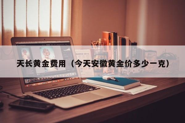 天长黄金费用（今天安徽黄金价多少一克）