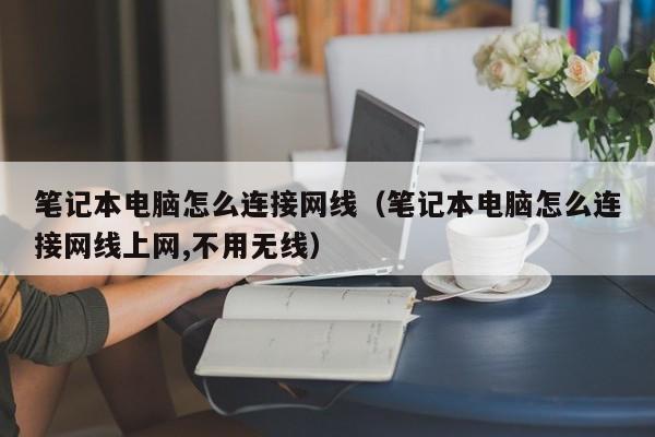 笔记本电脑怎么连接网线（笔记本电脑怎么连接网线上网,不用无线）