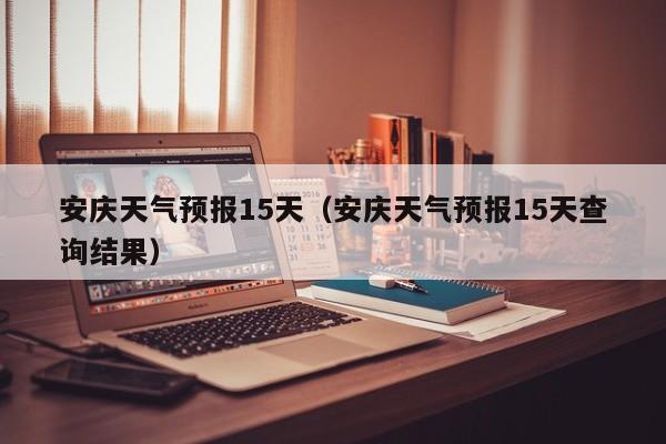 安庆天气预报15天（安庆天气预报15天查询结果）