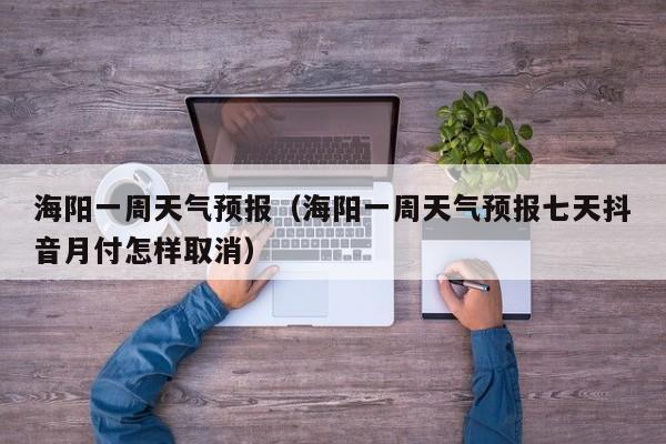 海阳一周天气预报（海阳一周天气预报七天抖音月付怎样取消）