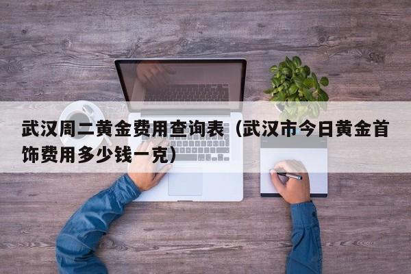 武汉周二黄金费用查询表（武汉市今日黄金首饰费用多少钱一克）