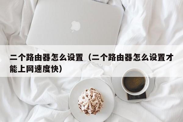 二个路由器怎么设置（二个路由器怎么设置才能上网速度快）