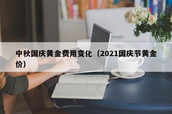 中秋国庆黄金费用变化（2021国庆节黄金价）